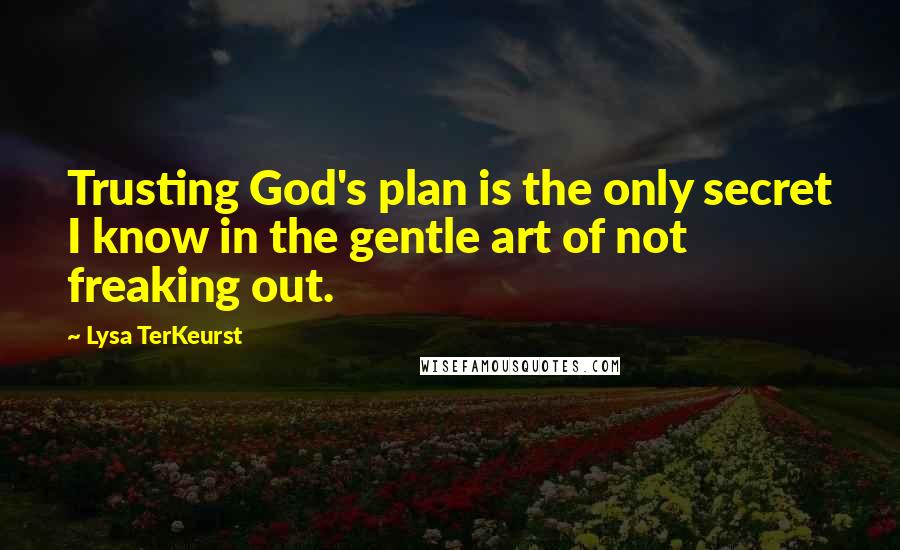 Lysa TerKeurst Quotes: Trusting God's plan is the only secret I know in the gentle art of not freaking out.