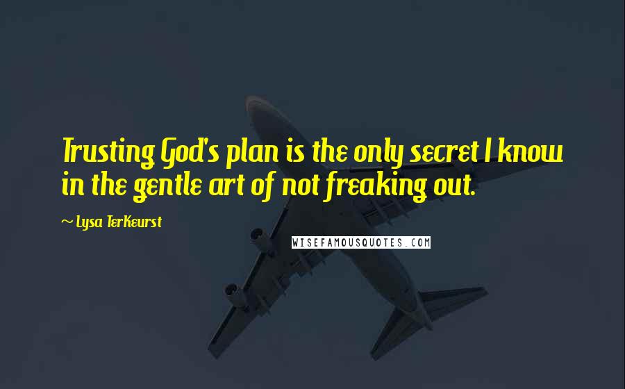 Lysa TerKeurst Quotes: Trusting God's plan is the only secret I know in the gentle art of not freaking out.