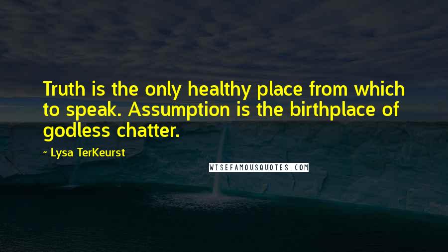 Lysa TerKeurst Quotes: Truth is the only healthy place from which to speak. Assumption is the birthplace of godless chatter.