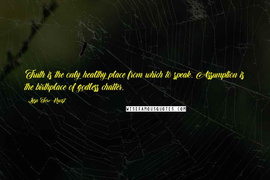 Lysa TerKeurst Quotes: Truth is the only healthy place from which to speak. Assumption is the birthplace of godless chatter.