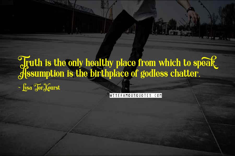 Lysa TerKeurst Quotes: Truth is the only healthy place from which to speak. Assumption is the birthplace of godless chatter.