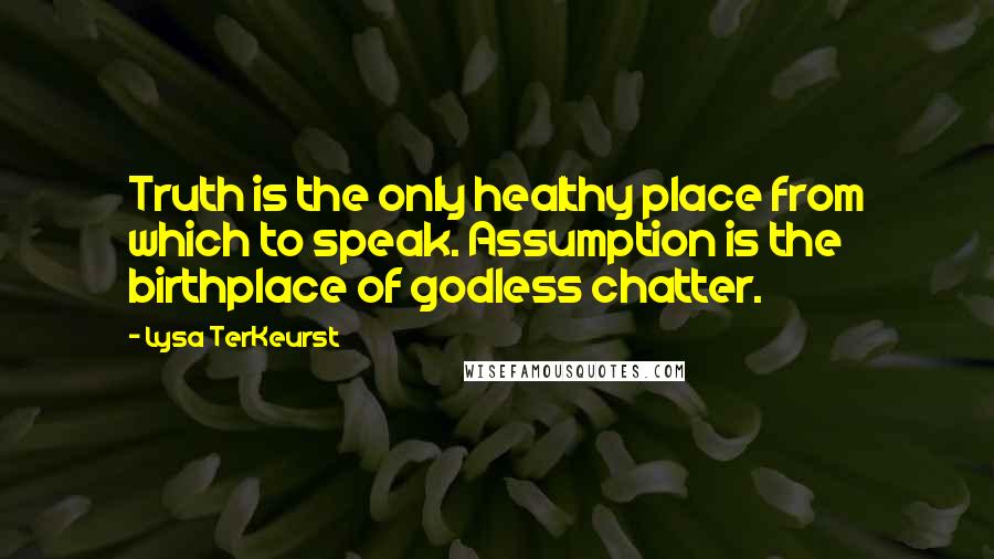 Lysa TerKeurst Quotes: Truth is the only healthy place from which to speak. Assumption is the birthplace of godless chatter.