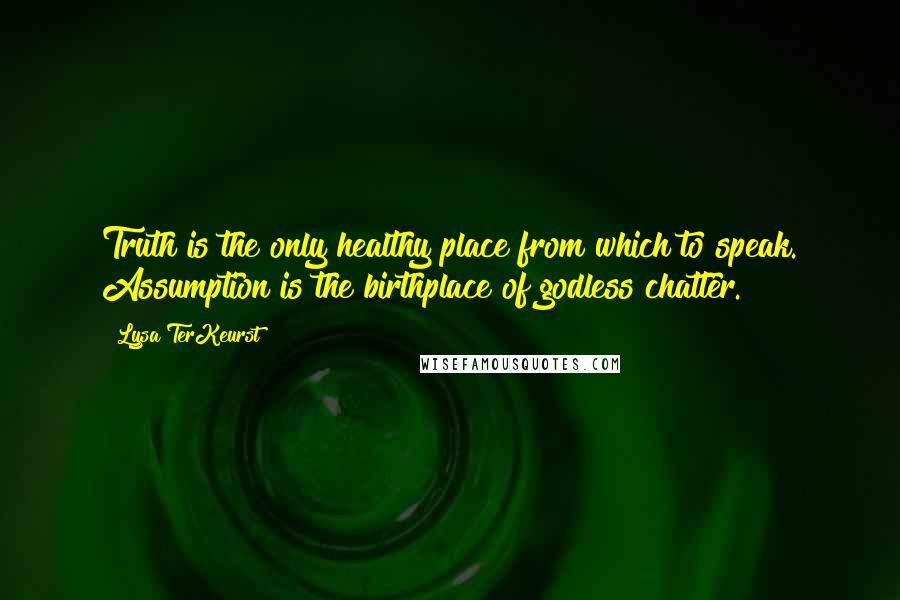 Lysa TerKeurst Quotes: Truth is the only healthy place from which to speak. Assumption is the birthplace of godless chatter.