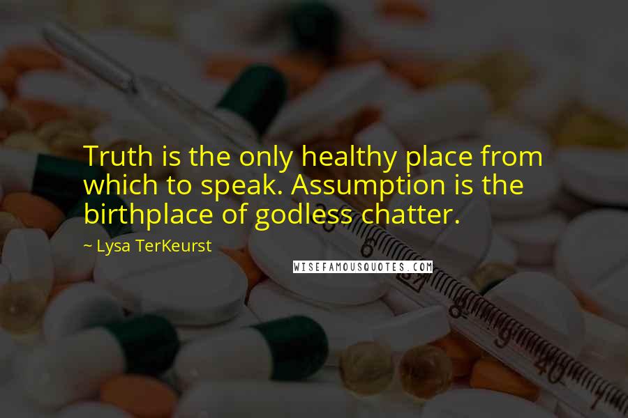 Lysa TerKeurst Quotes: Truth is the only healthy place from which to speak. Assumption is the birthplace of godless chatter.