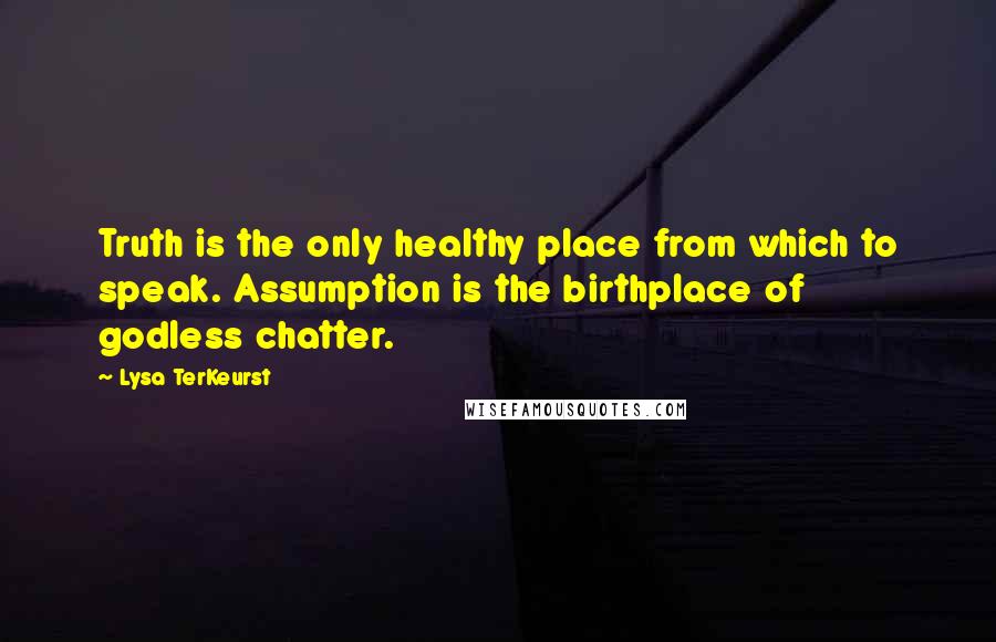 Lysa TerKeurst Quotes: Truth is the only healthy place from which to speak. Assumption is the birthplace of godless chatter.