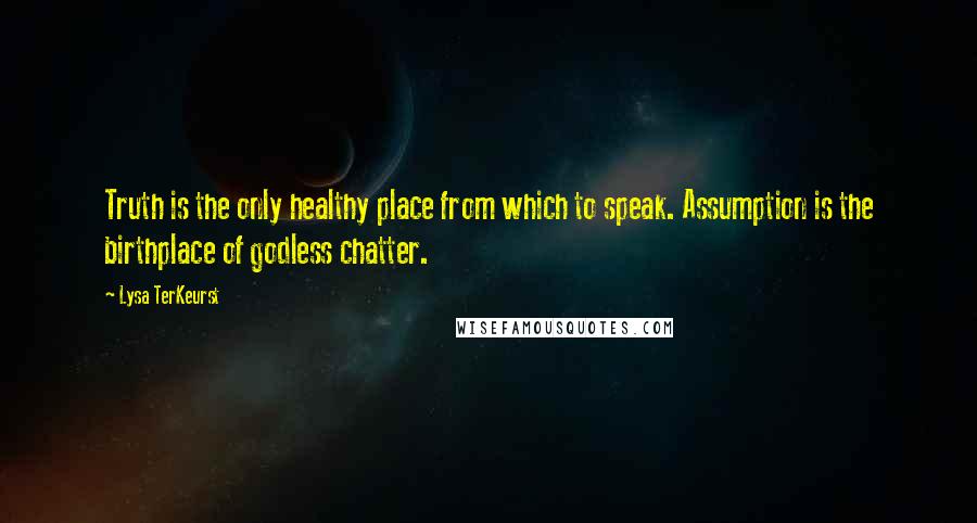 Lysa TerKeurst Quotes: Truth is the only healthy place from which to speak. Assumption is the birthplace of godless chatter.