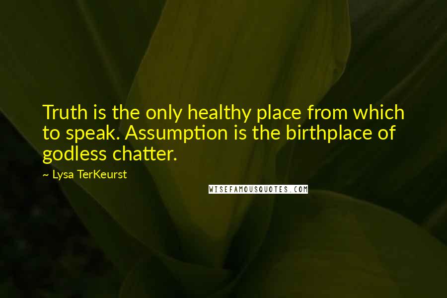 Lysa TerKeurst Quotes: Truth is the only healthy place from which to speak. Assumption is the birthplace of godless chatter.