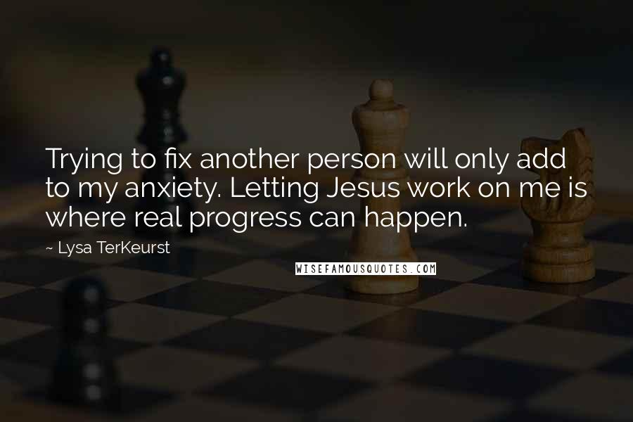 Lysa TerKeurst Quotes: Trying to fix another person will only add to my anxiety. Letting Jesus work on me is where real progress can happen.