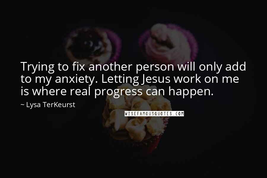 Lysa TerKeurst Quotes: Trying to fix another person will only add to my anxiety. Letting Jesus work on me is where real progress can happen.