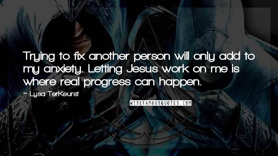 Lysa TerKeurst Quotes: Trying to fix another person will only add to my anxiety. Letting Jesus work on me is where real progress can happen.