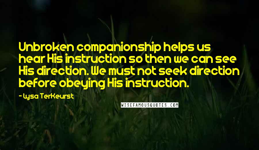 Lysa TerKeurst Quotes: Unbroken companionship helps us hear His instruction so then we can see His direction. We must not seek direction before obeying His instruction.