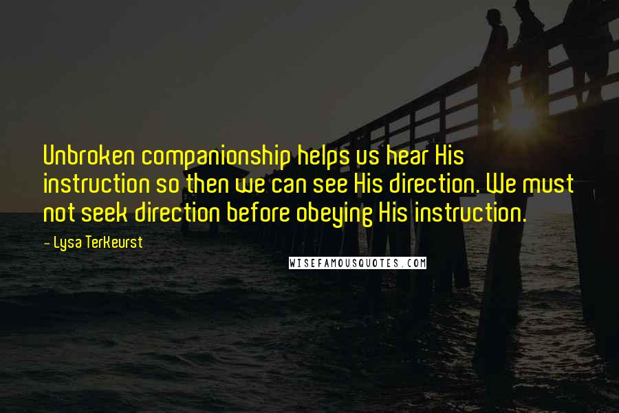 Lysa TerKeurst Quotes: Unbroken companionship helps us hear His instruction so then we can see His direction. We must not seek direction before obeying His instruction.