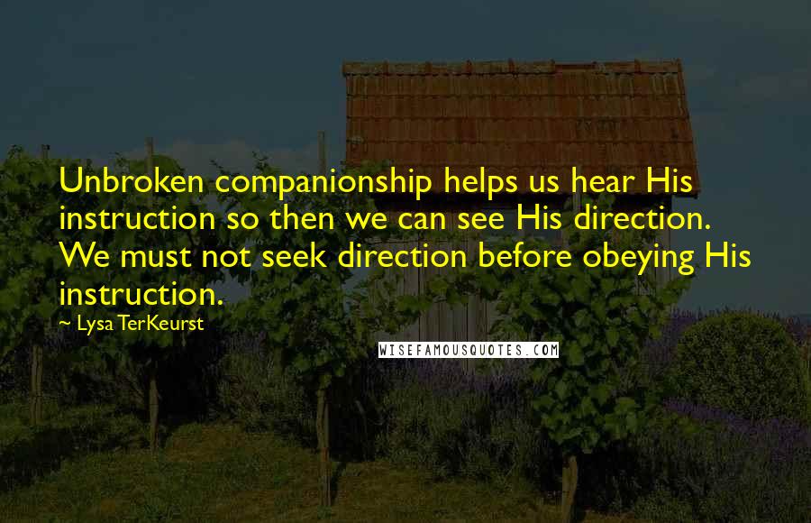 Lysa TerKeurst Quotes: Unbroken companionship helps us hear His instruction so then we can see His direction. We must not seek direction before obeying His instruction.