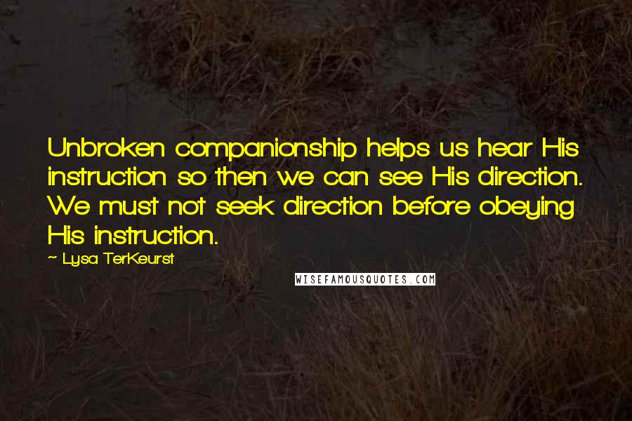 Lysa TerKeurst Quotes: Unbroken companionship helps us hear His instruction so then we can see His direction. We must not seek direction before obeying His instruction.