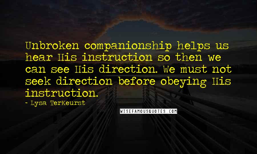 Lysa TerKeurst Quotes: Unbroken companionship helps us hear His instruction so then we can see His direction. We must not seek direction before obeying His instruction.