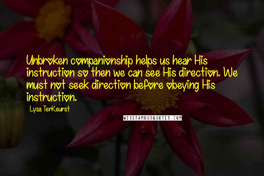 Lysa TerKeurst Quotes: Unbroken companionship helps us hear His instruction so then we can see His direction. We must not seek direction before obeying His instruction.