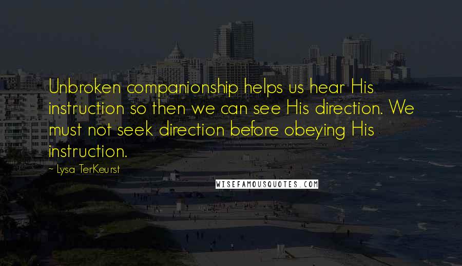 Lysa TerKeurst Quotes: Unbroken companionship helps us hear His instruction so then we can see His direction. We must not seek direction before obeying His instruction.