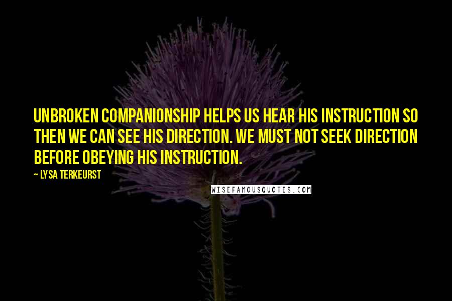 Lysa TerKeurst Quotes: Unbroken companionship helps us hear His instruction so then we can see His direction. We must not seek direction before obeying His instruction.