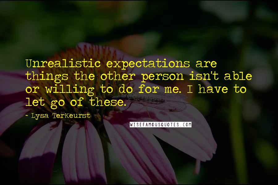 Lysa TerKeurst Quotes: Unrealistic expectations are things the other person isn't able or willing to do for me. I have to let go of these.