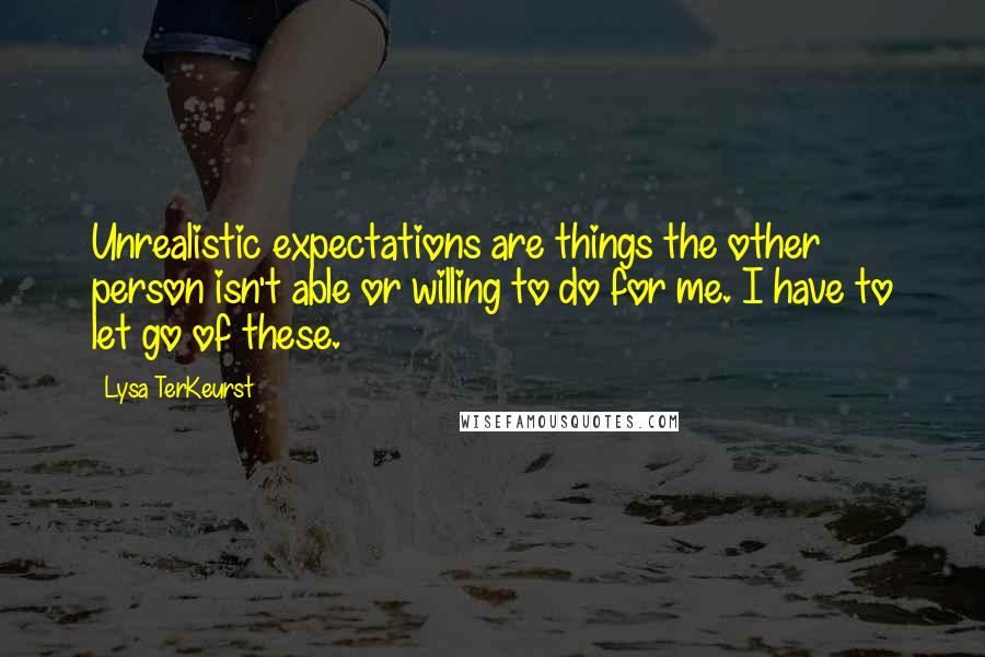 Lysa TerKeurst Quotes: Unrealistic expectations are things the other person isn't able or willing to do for me. I have to let go of these.