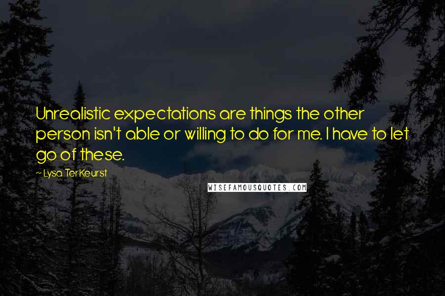 Lysa TerKeurst Quotes: Unrealistic expectations are things the other person isn't able or willing to do for me. I have to let go of these.