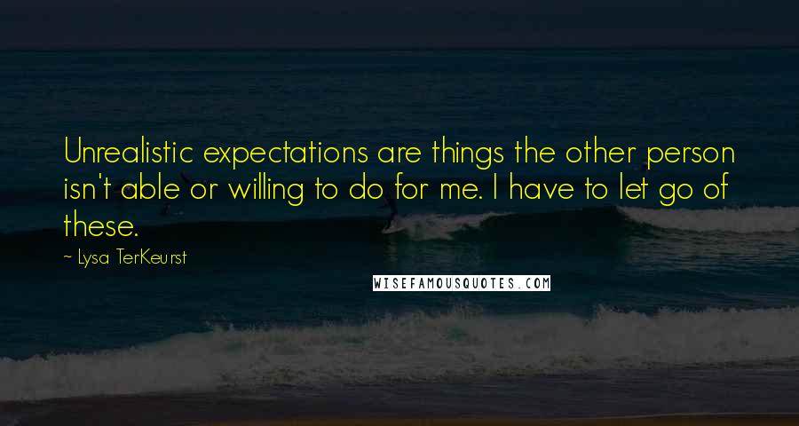 Lysa TerKeurst Quotes: Unrealistic expectations are things the other person isn't able or willing to do for me. I have to let go of these.