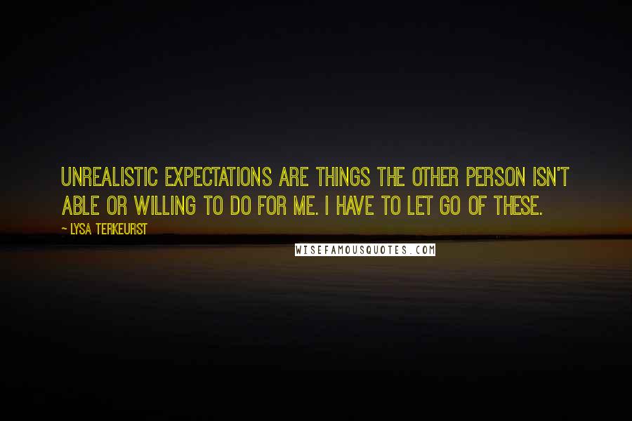 Lysa TerKeurst Quotes: Unrealistic expectations are things the other person isn't able or willing to do for me. I have to let go of these.