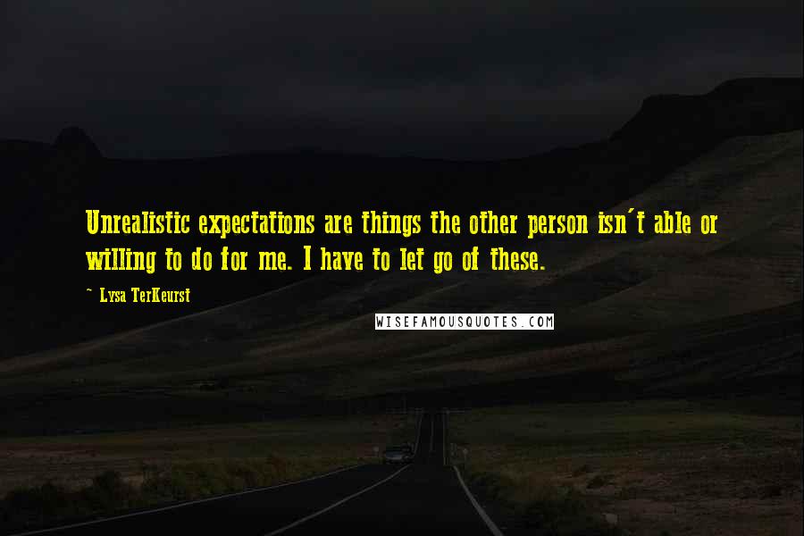 Lysa TerKeurst Quotes: Unrealistic expectations are things the other person isn't able or willing to do for me. I have to let go of these.