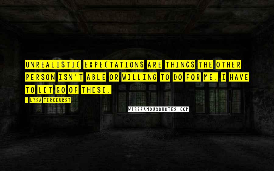 Lysa TerKeurst Quotes: Unrealistic expectations are things the other person isn't able or willing to do for me. I have to let go of these.