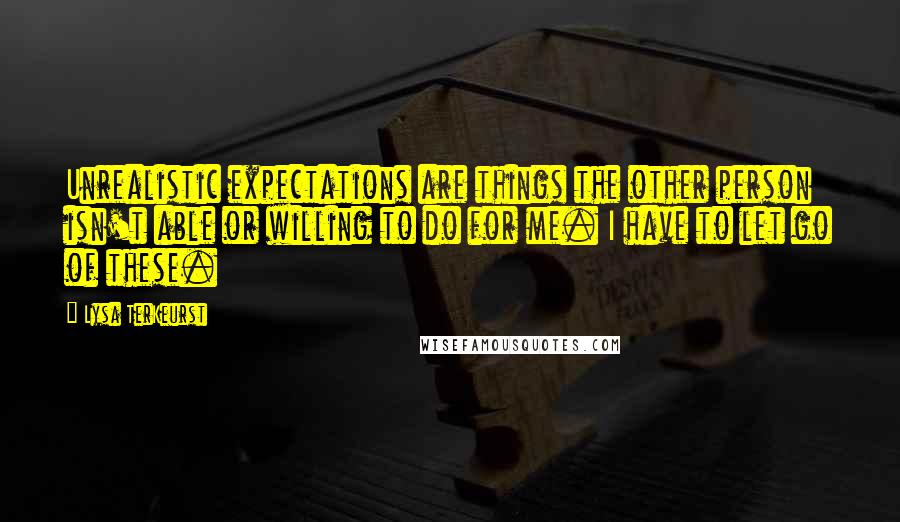 Lysa TerKeurst Quotes: Unrealistic expectations are things the other person isn't able or willing to do for me. I have to let go of these.