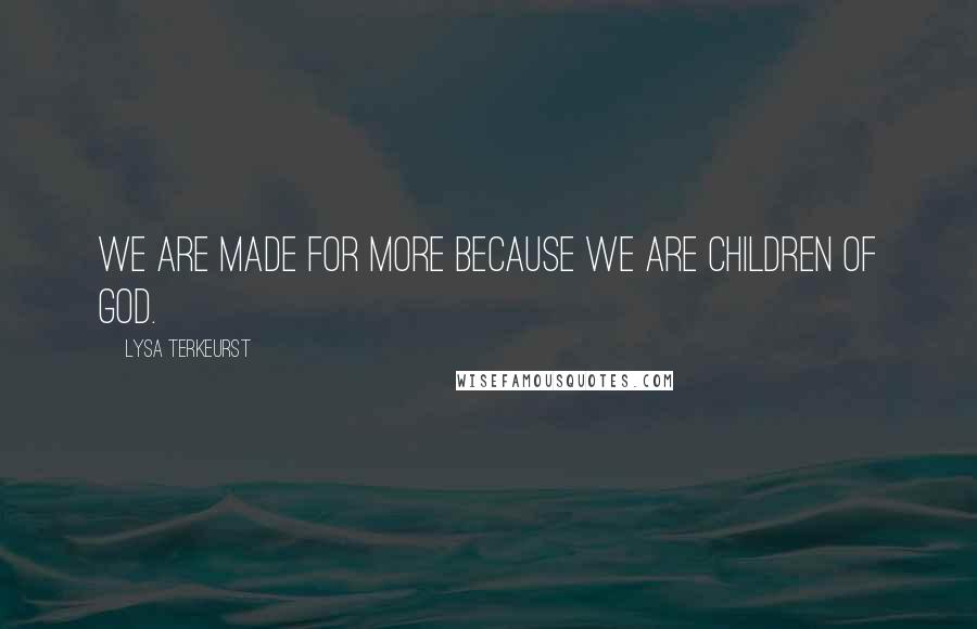 Lysa TerKeurst Quotes: We are made for more because we are children of God.