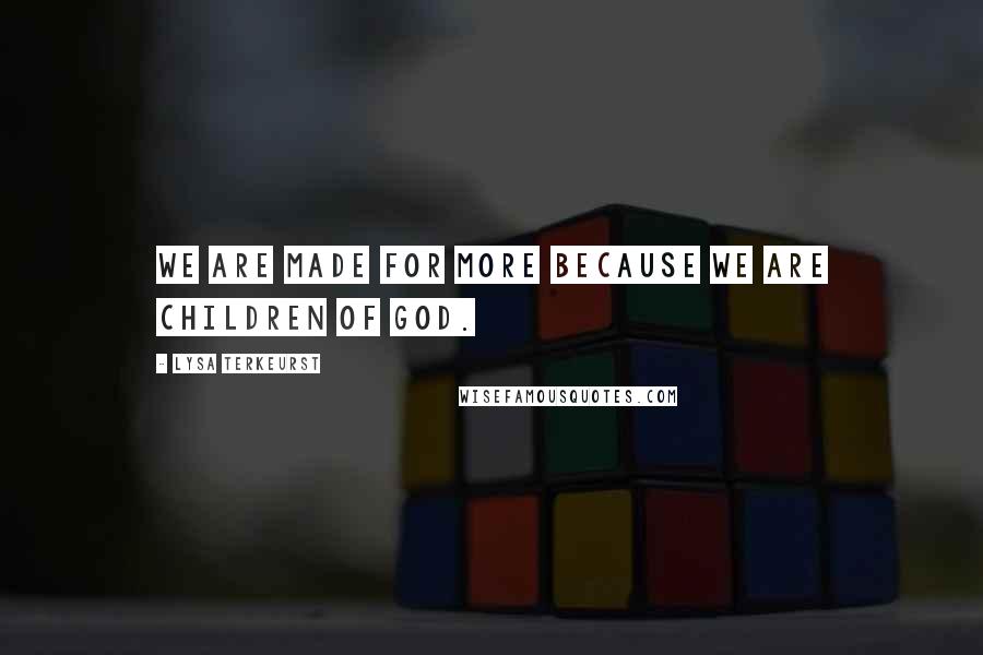 Lysa TerKeurst Quotes: We are made for more because we are children of God.