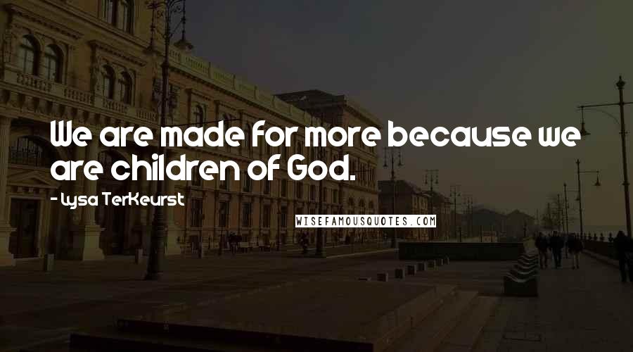 Lysa TerKeurst Quotes: We are made for more because we are children of God.