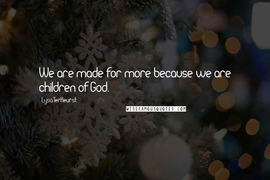 Lysa TerKeurst Quotes: We are made for more because we are children of God.