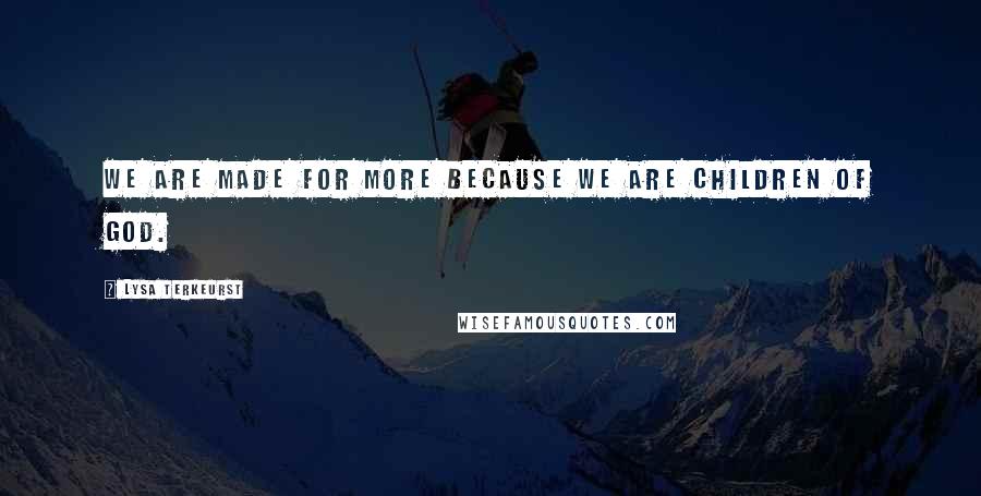 Lysa TerKeurst Quotes: We are made for more because we are children of God.