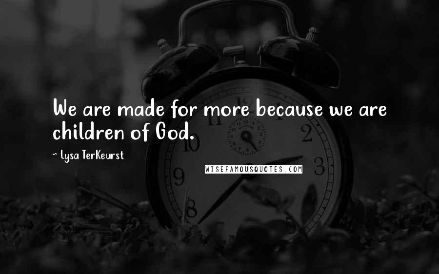 Lysa TerKeurst Quotes: We are made for more because we are children of God.