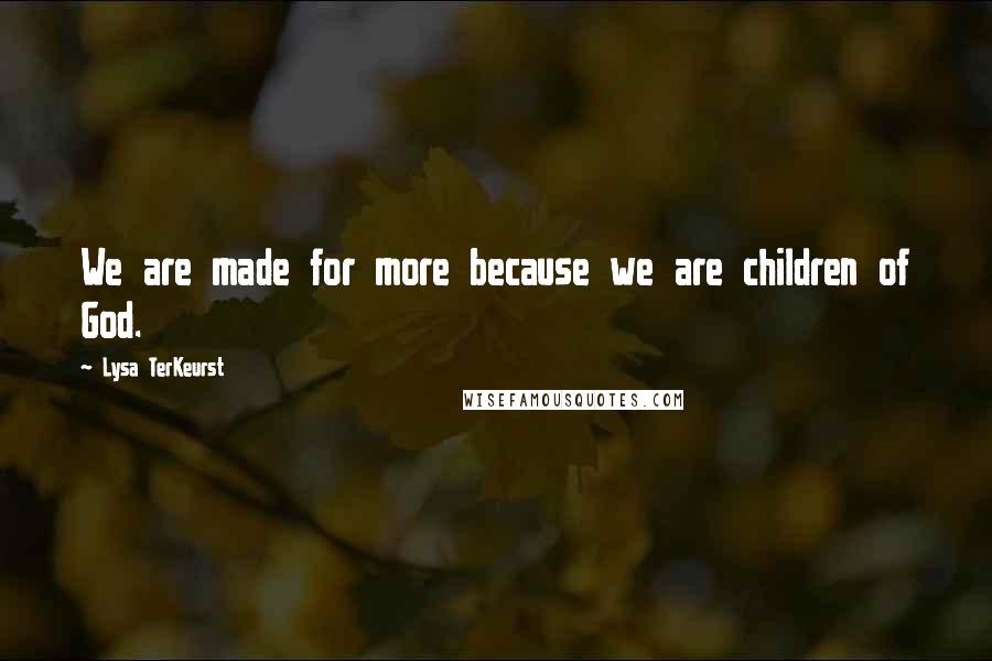 Lysa TerKeurst Quotes: We are made for more because we are children of God.