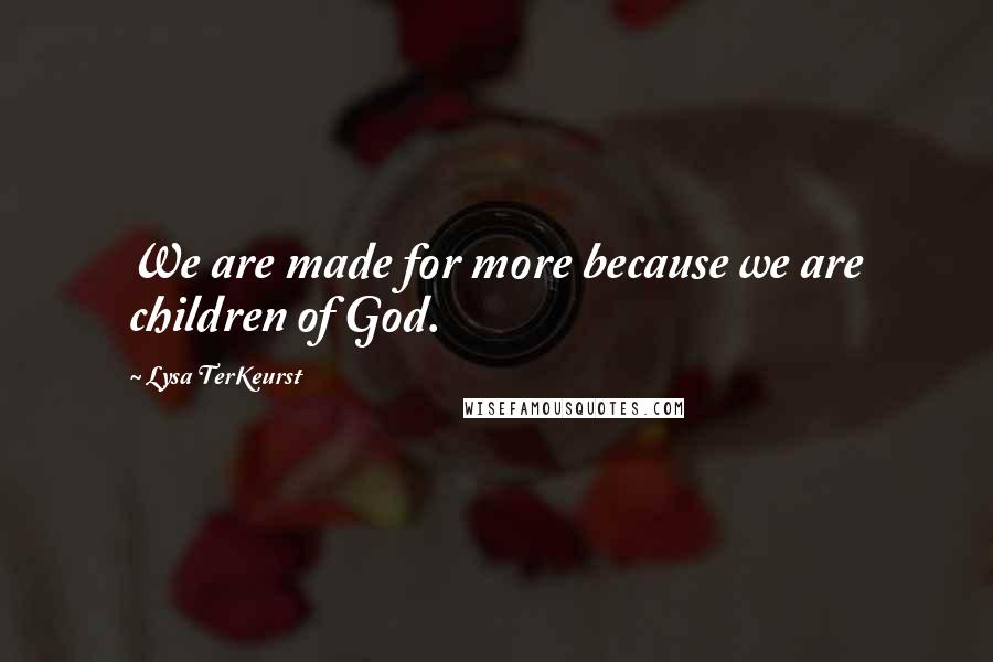 Lysa TerKeurst Quotes: We are made for more because we are children of God.