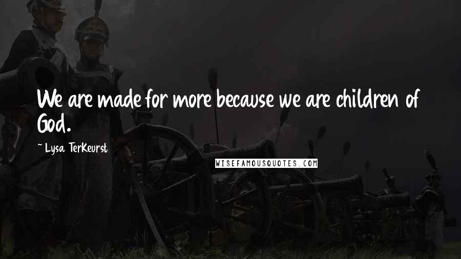 Lysa TerKeurst Quotes: We are made for more because we are children of God.