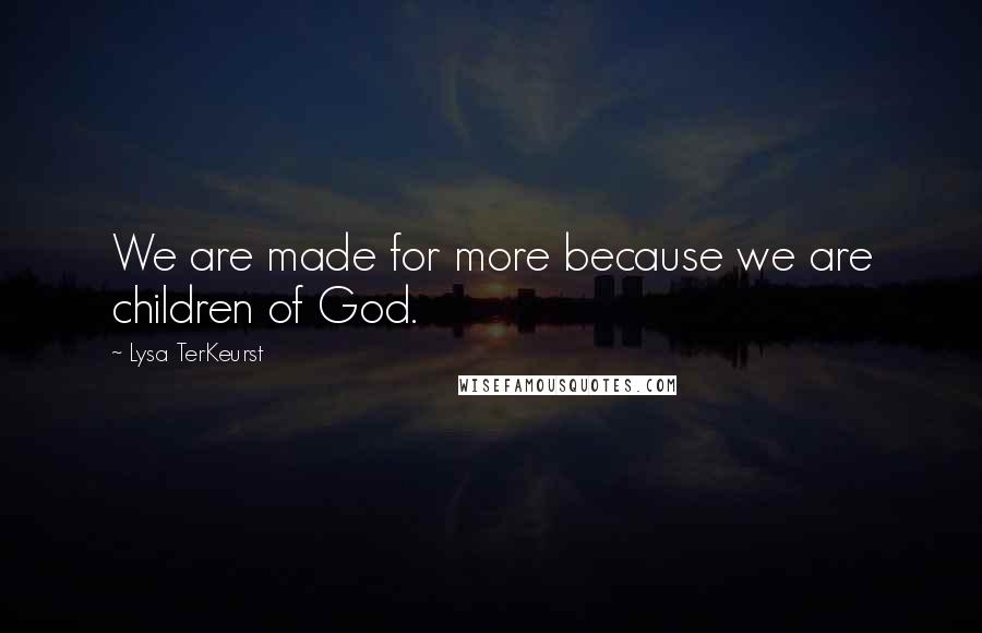 Lysa TerKeurst Quotes: We are made for more because we are children of God.