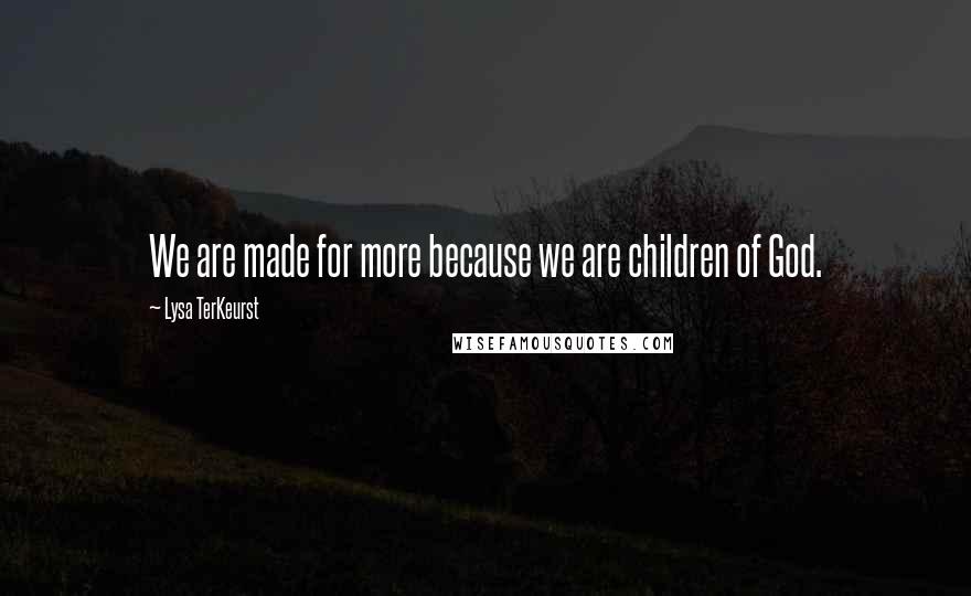 Lysa TerKeurst Quotes: We are made for more because we are children of God.