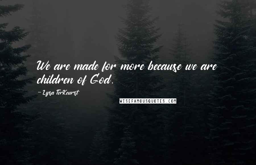 Lysa TerKeurst Quotes: We are made for more because we are children of God.