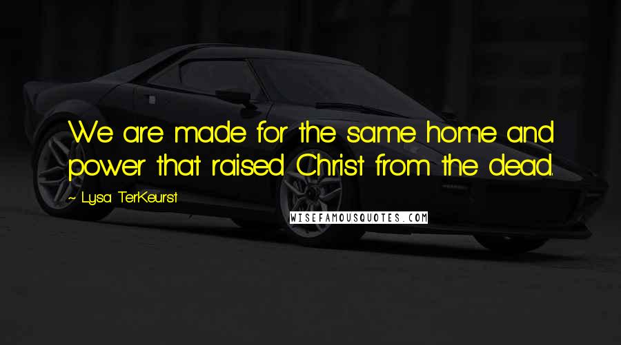 Lysa TerKeurst Quotes: We are made for the same home and power that raised Christ from the dead.
