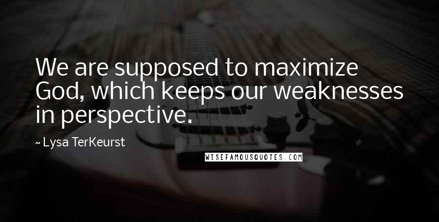 Lysa TerKeurst Quotes: We are supposed to maximize God, which keeps our weaknesses in perspective.