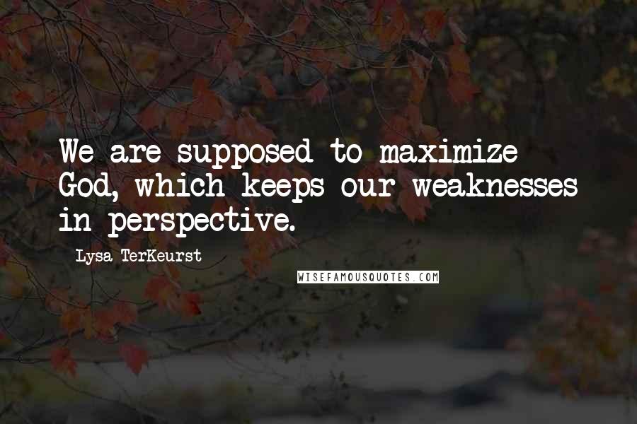 Lysa TerKeurst Quotes: We are supposed to maximize God, which keeps our weaknesses in perspective.
