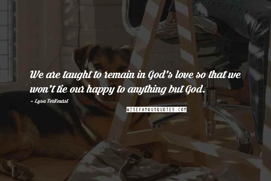 Lysa TerKeurst Quotes: We are taught to remain in God's love so that we won't tie our happy to anything but God.