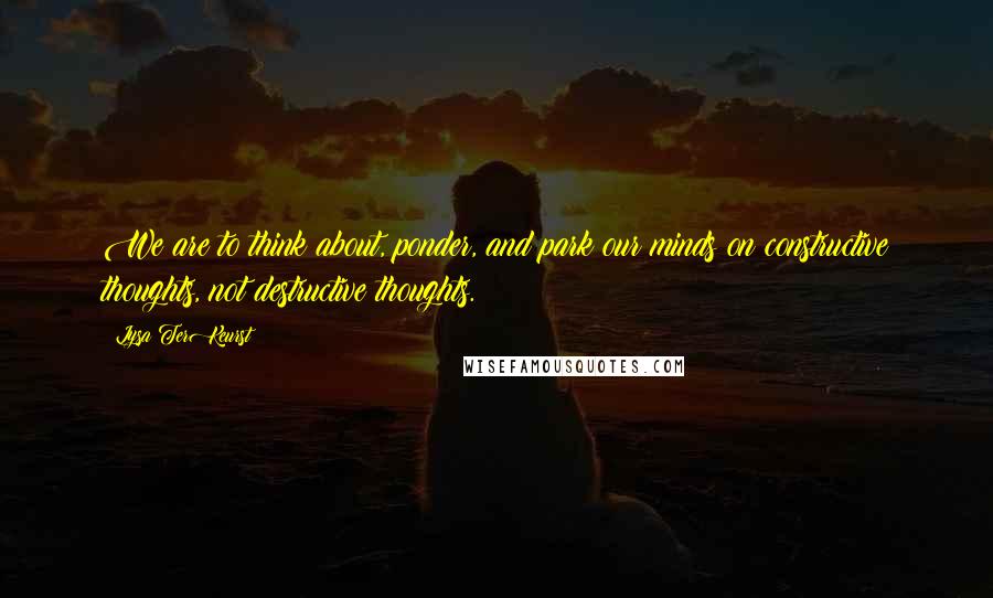 Lysa TerKeurst Quotes: We are to think about, ponder, and park our minds on constructive thoughts, not destructive thoughts.