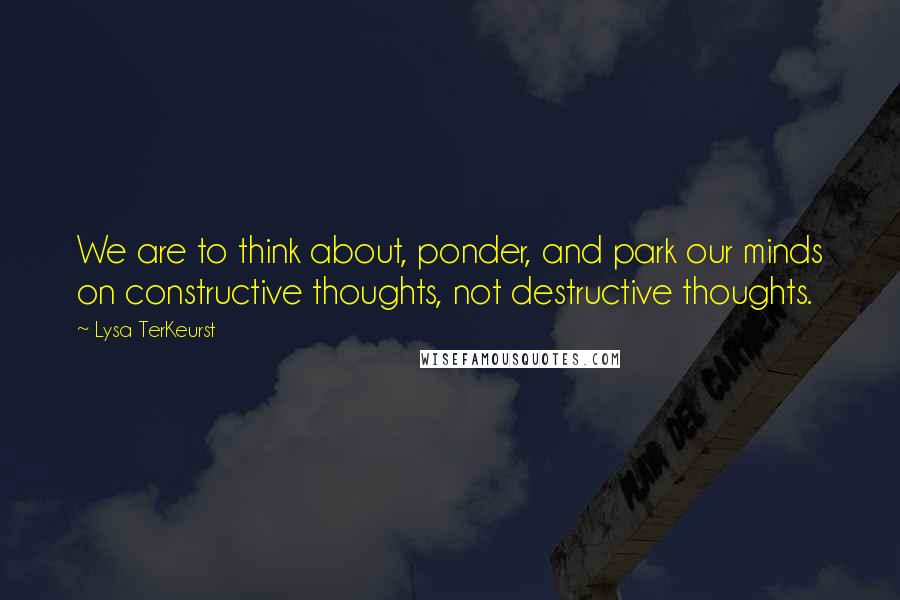 Lysa TerKeurst Quotes: We are to think about, ponder, and park our minds on constructive thoughts, not destructive thoughts.