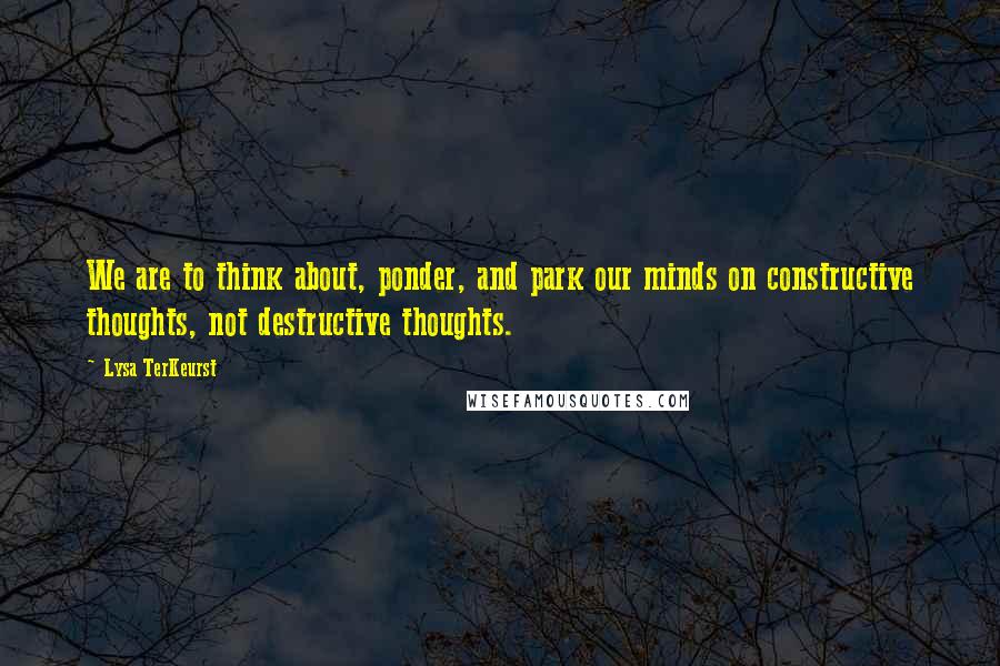 Lysa TerKeurst Quotes: We are to think about, ponder, and park our minds on constructive thoughts, not destructive thoughts.