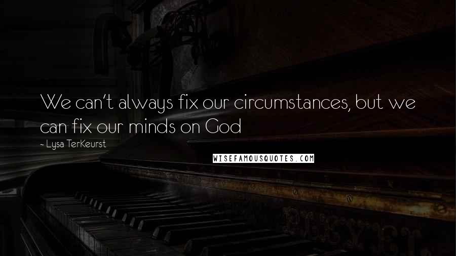 Lysa TerKeurst Quotes: We can't always fix our circumstances, but we can fix our minds on God